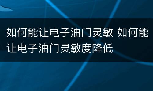 如何能让电子油门灵敏 如何能让电子油门灵敏度降低