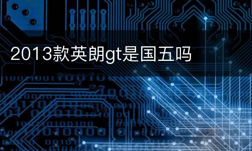 2013款英朗gt是国五吗