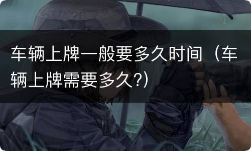 车辆上牌一般要多久时间（车辆上牌需要多久?）