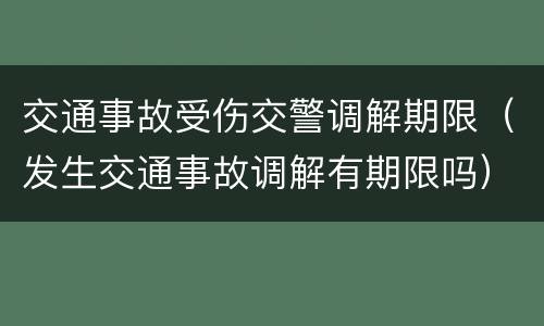 交通事故受伤交警调解期限（发生交通事故调解有期限吗）