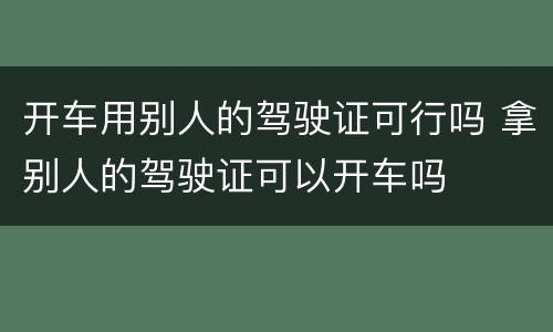 开车用别人的驾驶证可行吗 拿别人的驾驶证可以开车吗