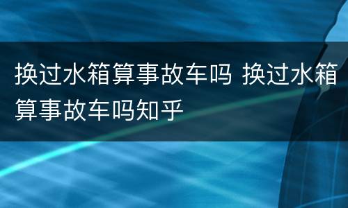 换过水箱算事故车吗 换过水箱算事故车吗知乎