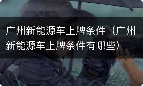 广州新能源车上牌条件（广州新能源车上牌条件有哪些）