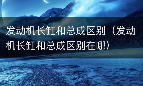发动机长缸和总成区别（发动机长缸和总成区别在哪）