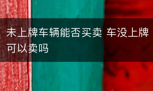 未上牌车辆能否买卖 车没上牌可以卖吗