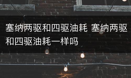 塞纳两驱和四驱油耗 塞纳两驱和四驱油耗一样吗
