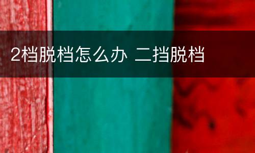 2档脱档怎么办 二挡脱档