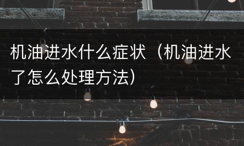 机油进水什么症状（机油进水了怎么处理方法）