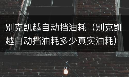别克凯越自动挡油耗（别克凯越自动挡油耗多少真实油耗）
