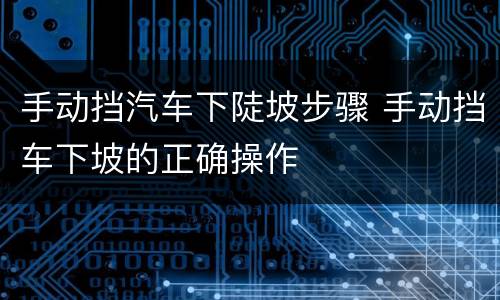 手动挡汽车下陡坡步骤 手动挡车下坡的正确操作