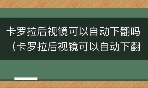 卡罗拉后视镜可以自动下翻吗（卡罗拉后视镜可以自动下翻吗）
