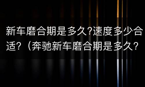 新车磨合期是多久?速度多少合适?（奔驰新车磨合期是多久?速度多少合适?）