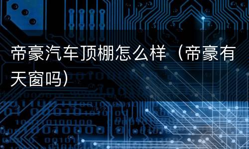 帝豪汽车顶棚怎么样（帝豪有天窗吗）