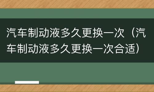 汽车制动液多久更换一次（汽车制动液多久更换一次合适）