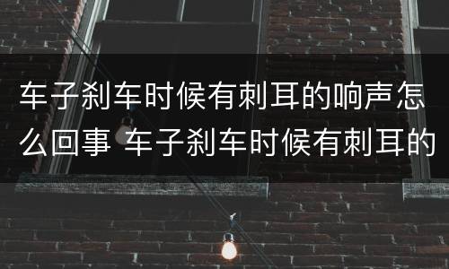 车子刹车时候有刺耳的响声怎么回事 车子刹车时候有刺耳的响声怎么办