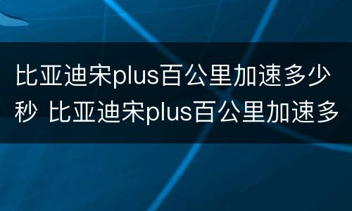 比亚迪宋plus百公里加速多少秒 比亚迪宋plus百公里加速多少秒