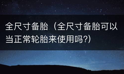 全尺寸备胎（全尺寸备胎可以当正常轮胎来使用吗?）