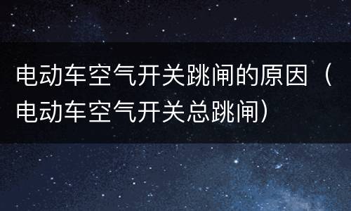 电动车空气开关跳闸的原因（电动车空气开关总跳闸）