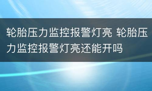 轮胎压力监控报警灯亮 轮胎压力监控报警灯亮还能开吗