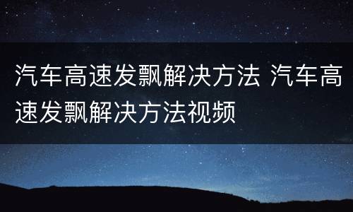 汽车高速发飘解决方法 汽车高速发飘解决方法视频