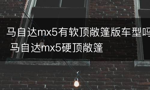 马自达mx5有软顶敞篷版车型吗 马自达mx5硬顶敞篷