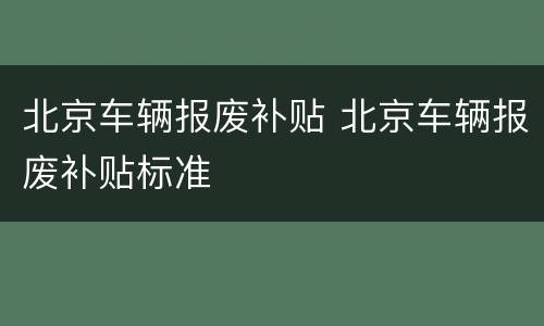 北京车辆报废补贴 北京车辆报废补贴标准
