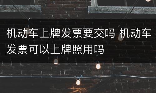 机动车上牌发票要交吗 机动车发票可以上牌照用吗
