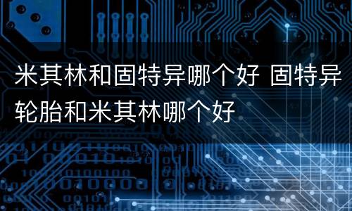 米其林和固特异哪个好 固特异轮胎和米其林哪个好