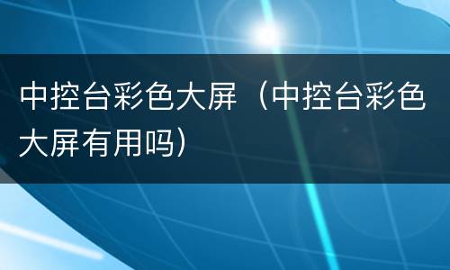 中控台彩色大屏（中控台彩色大屏有用吗）