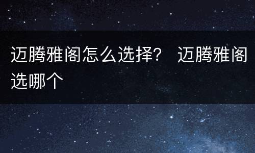 迈腾雅阁怎么选择？ 迈腾雅阁选哪个