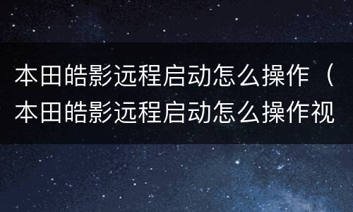 本田皓影远程启动怎么操作（本田皓影远程启动怎么操作视频）
