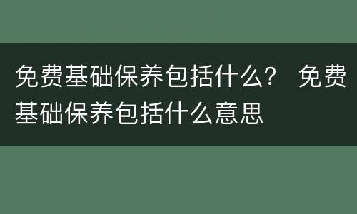 免费基础保养包括什么？ 免费基础保养包括什么意思