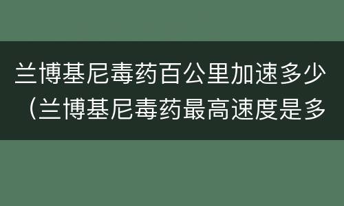 兰博基尼毒药百公里加速多少（兰博基尼毒药最高速度是多少）