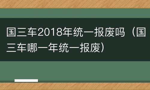 国三车2018年统一报废吗（国三车哪一年统一报废）