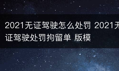 2021无证驾驶怎么处罚 2021无证驾驶处罚拘留单 版模