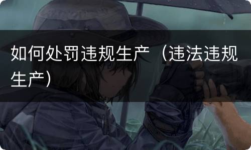 如何处罚违规生产（违法违规生产）