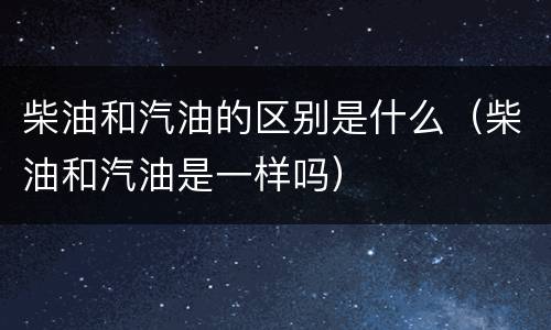 柴油和汽油的区别是什么（柴油和汽油是一样吗）