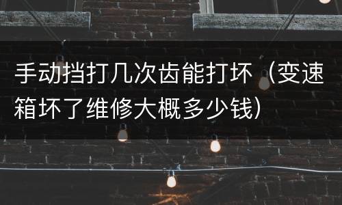 手动挡打几次齿能打坏（变速箱坏了维修大概多少钱）