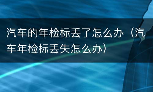 汽车的年检标丢了怎么办（汽车年检标丢失怎么办）