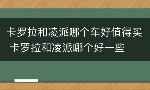 卡罗拉和凌派哪个车好值得买 卡罗拉和凌派哪个好一些
