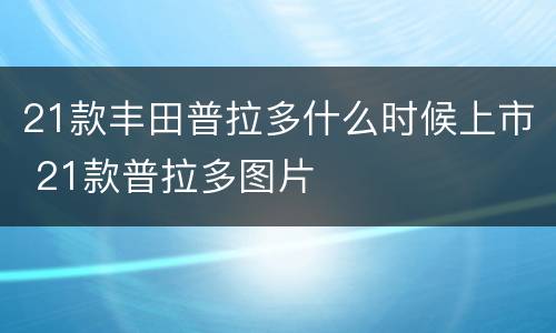 21款丰田普拉多什么时候上市 21款普拉多图片