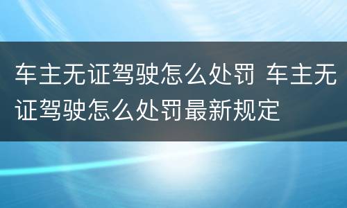 车主无证驾驶怎么处罚 车主无证驾驶怎么处罚最新规定