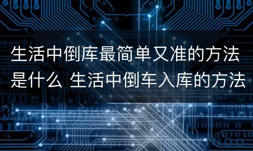 生活中倒库最简单又准的方法是什么 生活中倒车入库的方法