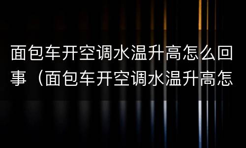 面包车开空调水温升高怎么回事（面包车开空调水温升高怎么回事啊）