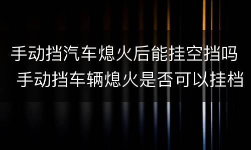 手动挡汽车熄火后能挂空挡吗 手动挡车辆熄火是否可以挂档