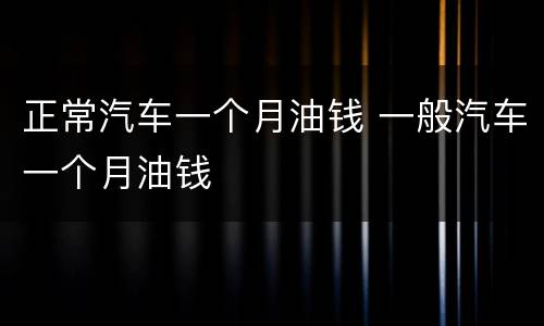 正常汽车一个月油钱 一般汽车一个月油钱
