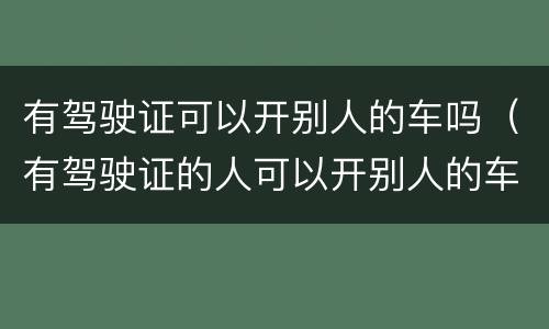 有驾驶证可以开别人的车吗（有驾驶证的人可以开别人的车吗）