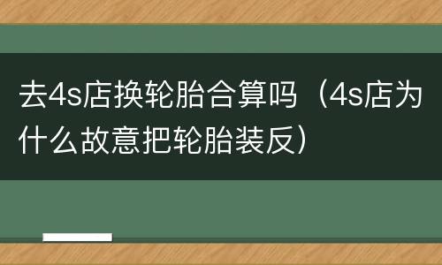 去4s店换轮胎合算吗（4s店为什么故意把轮胎装反）