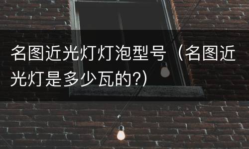名图近光灯灯泡型号（名图近光灯是多少瓦的?）