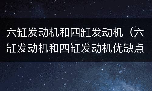 六缸发动机和四缸发动机（六缸发动机和四缸发动机优缺点）